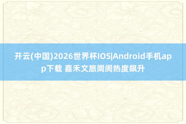 开云(中国)2026世界杯IOS|Android手机app下载 嘉禾文旅阛阓热度飙升