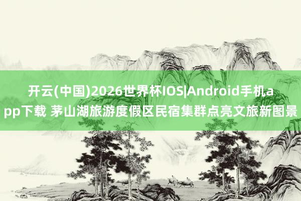 开云(中国)2026世界杯IOS|Android手机app下载 茅山湖旅游度假区民宿集群点亮文旅新图景