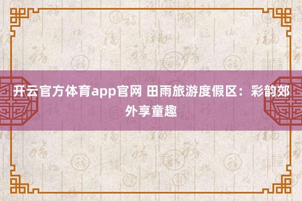 开云官方体育app官网 田雨旅游度假区:彩韵郊外享童趣