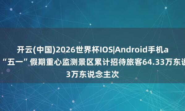 开云(中国)2026世界杯IOS|Android手机app下载 “五一”假期重心监测景区累计招待旅客64.33万东说念主次
