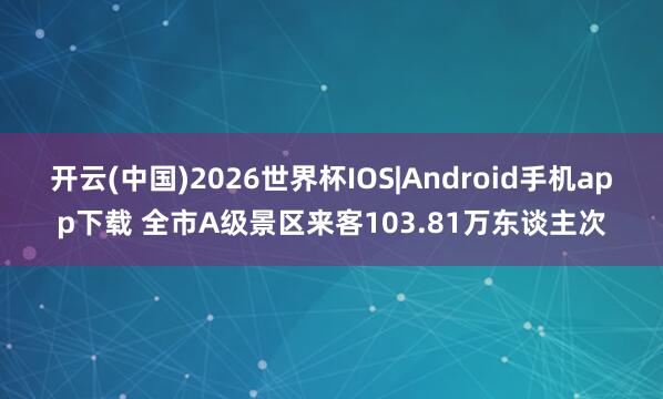 开云(中国)2026世界杯IOS|Android手机app下载 全市A级景区来客103.81万东谈主次
