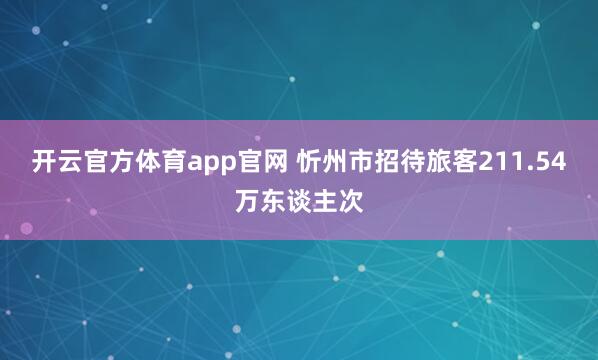 开云官方体育app官网 忻州市招待旅客211.54万东谈主次