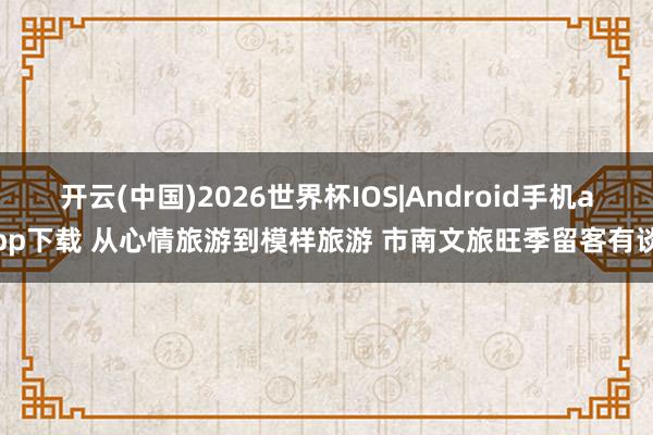 开云(中国)2026世界杯IOS|Android手机app下载 从心情旅游到模样旅游 市南文旅旺季留客有谈