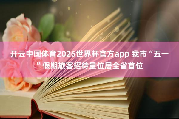 开云中国体育2026世界杯官方app 我市“五一”假期旅客招待量位居全省首位