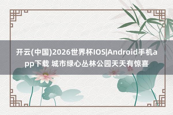 开云(中国)2026世界杯IOS|Android手机app下载 城市绿心丛林公园天天有惊喜
