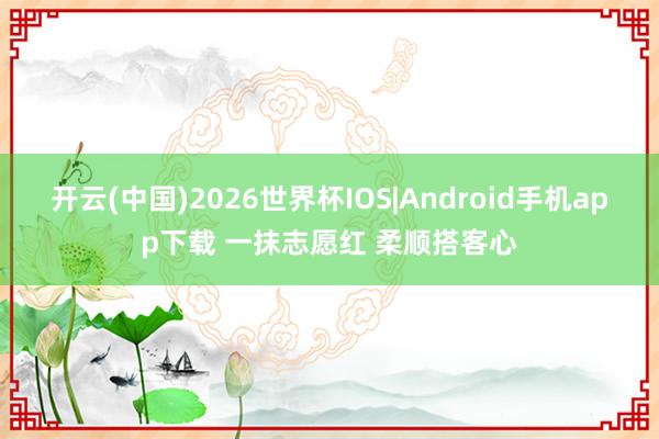 开云(中国)2026世界杯IOS|Android手机app下载 一抹志愿红 柔顺搭客心
