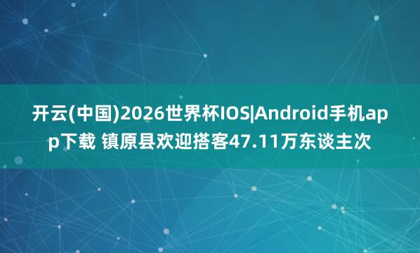 开云(中国)2026世界杯IOS|Android手机app下载 镇原县欢迎搭客47.11万东谈主次