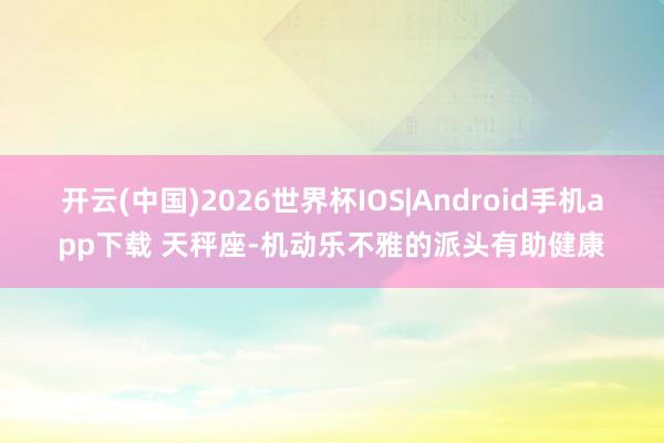 开云(中国)2026世界杯IOS|Android手机app下载 天秤座-机动乐不雅的派头有助健康
