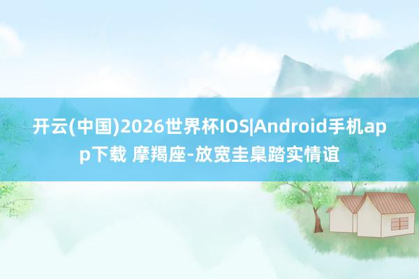 开云(中国)2026世界杯IOS|Android手机app下载 摩羯座-放宽圭臬踏实情谊