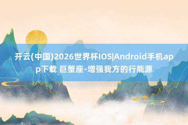 开云(中国)2026世界杯IOS|Android手机app下载 巨蟹座-增强我方的行能源