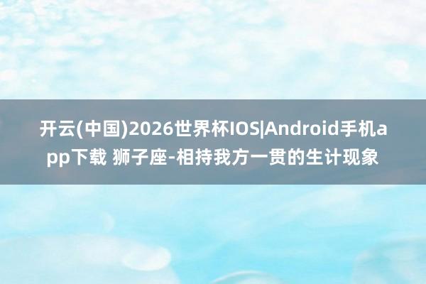 开云(中国)2026世界杯IOS|Android手机app下载 狮子座-相持我方一贯的生计现象