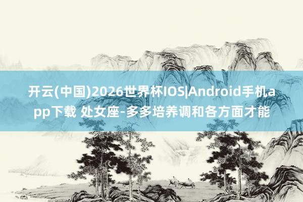 开云(中国)2026世界杯IOS|Android手机app下载 处女座-多多培养调和各方面才能