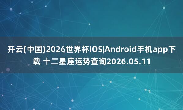 开云(中国)2026世界杯IOS|Android手机app下载 十二星座运势查询2026.05.11