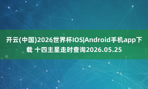 开云(中国)2026世界杯IOS|Android手机app下载 十四主星走时查询2026.05.25