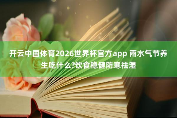 开云中国体育2026世界杯官方app 雨水气节养生吃什么?饮食稳健防寒祛湿