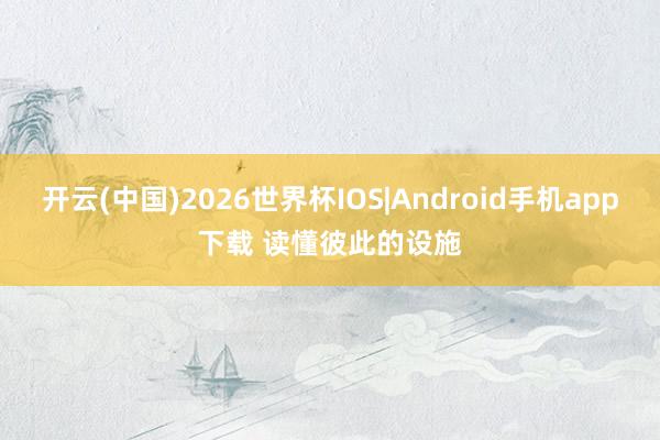 开云(中国)2026世界杯IOS|Android手机app下载 读懂彼此的设施