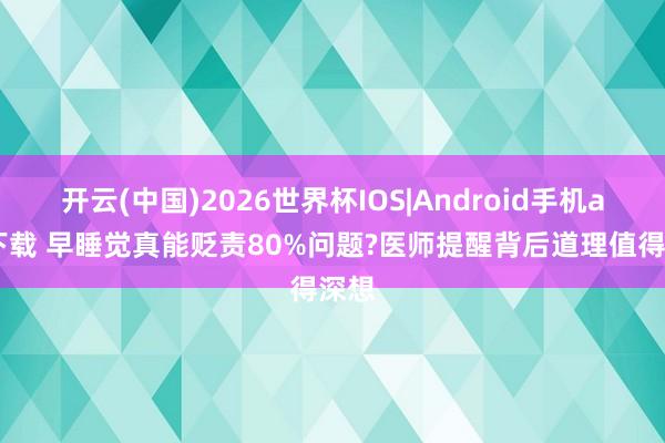 开云(中国)2026世界杯IOS|Android手机app下载 早睡觉真能贬责80%问题?医师提醒背后道理值得深想