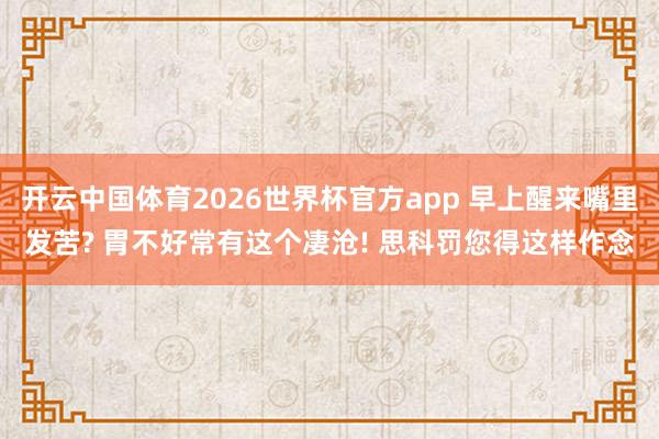 开云中国体育2026世界杯官方app 早上醒来嘴里发苦? 胃不好常有这个凄沧! 思科罚您得这样作念