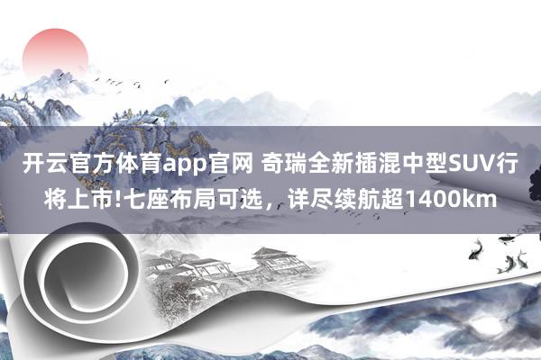 开云官方体育app官网 奇瑞全新插混中型SUV行将上市!七座布局可选，详尽续航超1400km