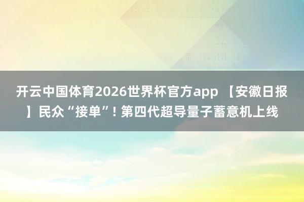开云中国体育2026世界杯官方app 【安徽日报】民众“接单”! 第四代超导量子蓄意机上线