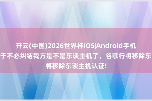 开云(中国)2026世界杯IOS|Android手机app下载 终于不必纠结我方是不是东谈主机了,谷歌行将移除东谈主机认证!