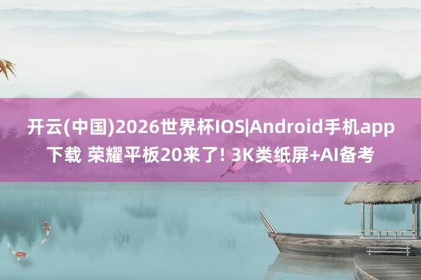 开云(中国)2026世界杯IOS|Android手机app下载 荣耀平板20来了! 3K类纸屏+AI备考