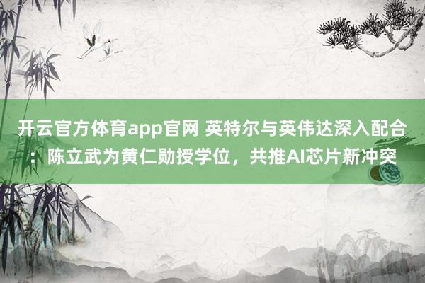 开云官方体育app官网 英特尔与英伟达深入配合：陈立武为黄仁勋授学位，共推AI芯片新冲突
