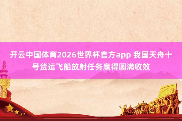 开云中国体育2026世界杯官方app 我国天舟十号货运飞船放射任务赢得圆满收效