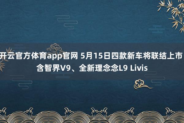 开云官方体育app官网 5月15日四款新车将联结上市 含智界V9、全新理念念L9 Livis