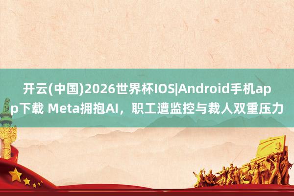 开云(中国)2026世界杯IOS|Android手机app下载 Meta拥抱AI,职工遭监控与裁人双重压力