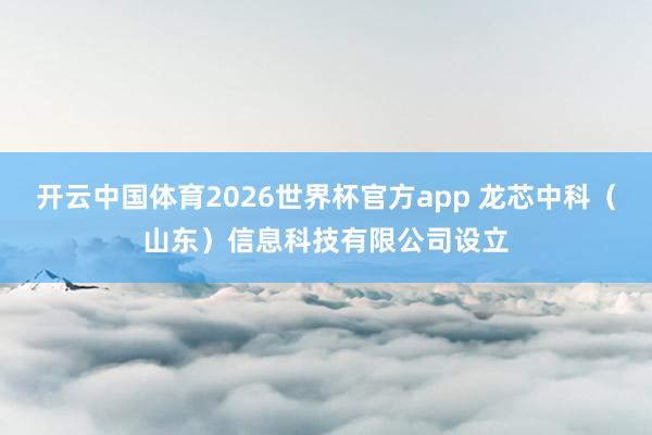 开云中国体育2026世界杯官方app 龙芯中科（山东）信息科技有限公司设立