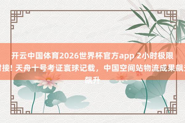 开云中国体育2026世界杯官方app 2小时极限对接! 天舟十号考证寰球记载,中国空间站物流成果飙升