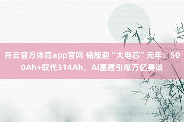 开云官方体育app官网 储能迎“大电芯”元年：500Ah+取代314Ah，AI基建引爆万亿赛谈