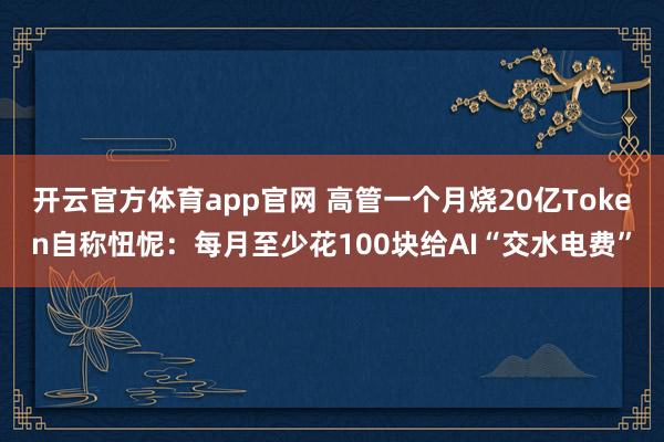 开云官方体育app官网 高管一个月烧20亿Token自称忸怩:每月至少花100块给AI“交水电费”