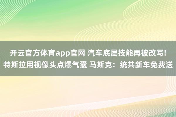 开云官方体育app官网 汽车底层技能再被改写!特斯拉用视像头点爆气囊 马斯克:统共新车免费送