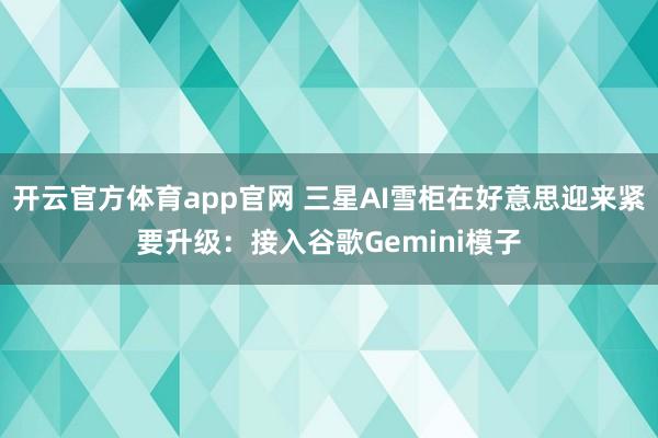 开云官方体育app官网 三星AI雪柜在好意思迎来紧要升级：接入谷歌Gemini模子