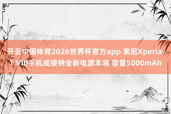 开云中国体育2026世界杯官方app 索尼Xperia 1 VIII手机或接纳全新电源本领 容量5000mAh