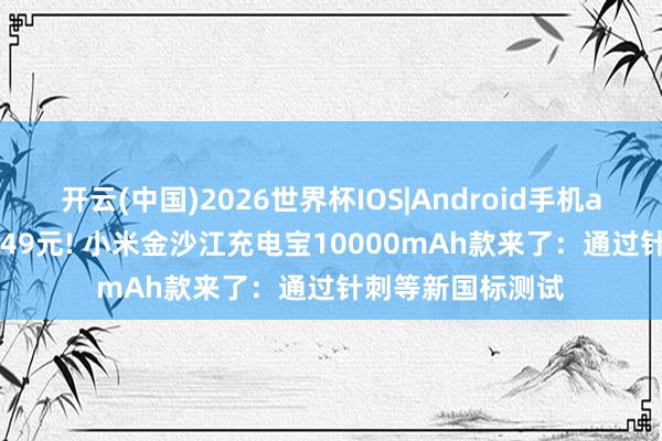 开云(中国)2026世界杯IOS|Android手机app下载 众筹价349元! 小米金沙江充电宝10000mAh款来了：通过针刺等新国标测试