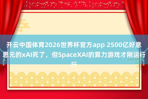 开云中国体育2026世界杯官方app 2500亿好意思元的xAI死了，但SpaceXAI的算力游戏才刚运行