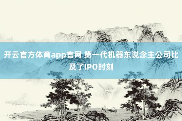 开云官方体育app官网 第一代机器东说念主公司比及了IPO时刻