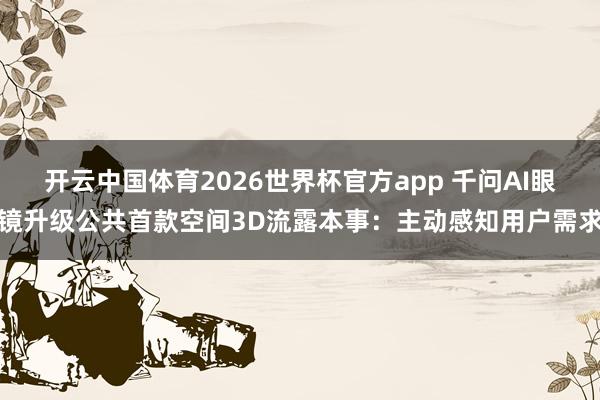 开云中国体育2026世界杯官方app 千问AI眼镜升级公共首款空间3D流露本事：主动感知用户需求