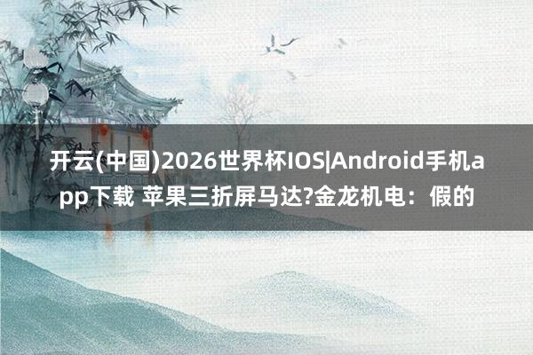 开云(中国)2026世界杯IOS|Android手机app下载 苹果三折屏马达?金龙机电：假的