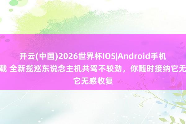 开云(中国)2026世界杯IOS|Android手机app下载 全新揽巡东说念主机共驾不较劲，你随时接纳它无感收复