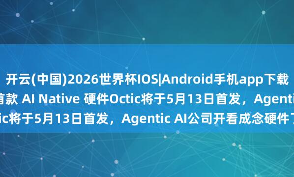 开云(中国)2026世界杯IOS|Android手机app下载 明略科技(2718.HK)首款 AI Native 硬件Octic将于5月13日首发，Agentic AI公司开看成念硬件了