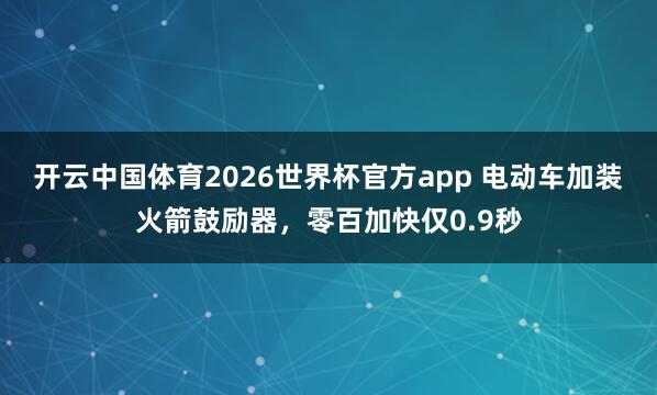 开云中国体育2026世界杯官方app 电动车加装火箭鼓励器，零百加快仅0.9秒