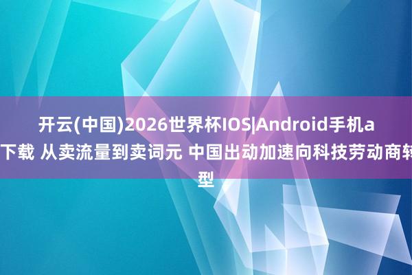 开云(中国)2026世界杯IOS|Android手机app下载 从卖流量到卖词元 中国出动加速向科技劳动商转型