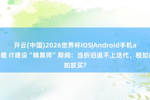 开云(中国)2026世界杯IOS|Android手机app下载 IT建设“精算师”期间：当折旧追不上迭代，租如故买?