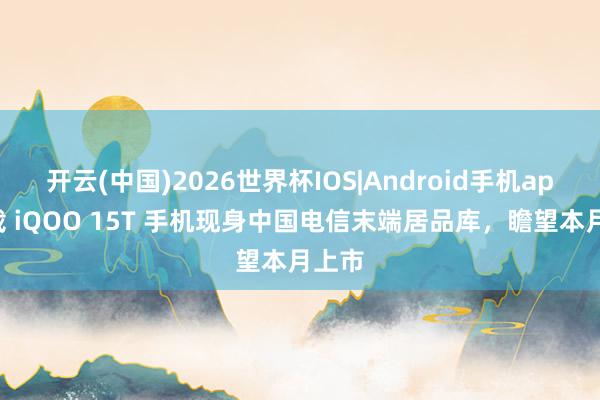 开云(中国)2026世界杯IOS|Android手机app下载 iQOO 15T 手机现身中国电信末端居品库，瞻望本月上市