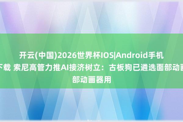 开云(中国)2026世界杯IOS|Android手机app下载 索尼高管力推AI接济树立：古板狗已遴选面部动画器用