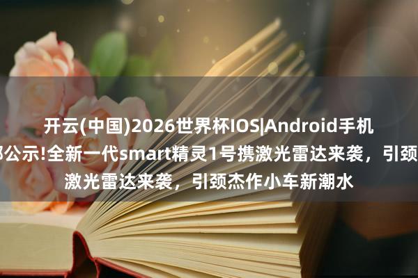 开云(中国)2026世界杯IOS|Android手机app下载 工信部公示!全新一代smart精灵1号携激光雷达来袭，引颈杰作小车新潮水